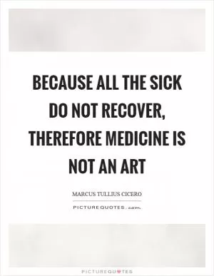 Because all the sick do not recover, therefore medicine is not an art Picture Quote #1