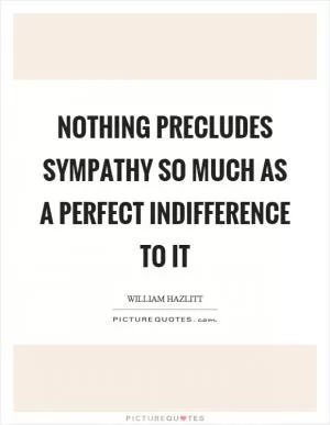 Nothing precludes sympathy so much as a perfect indifference to it Picture Quote #1