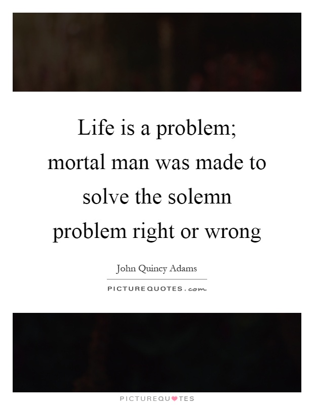 Life is a problem; mortal man was made to solve the solemn problem right or wrong Picture Quote #1