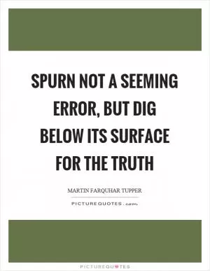 Spurn not a seeming error, but dig below its surface for the truth Picture Quote #1