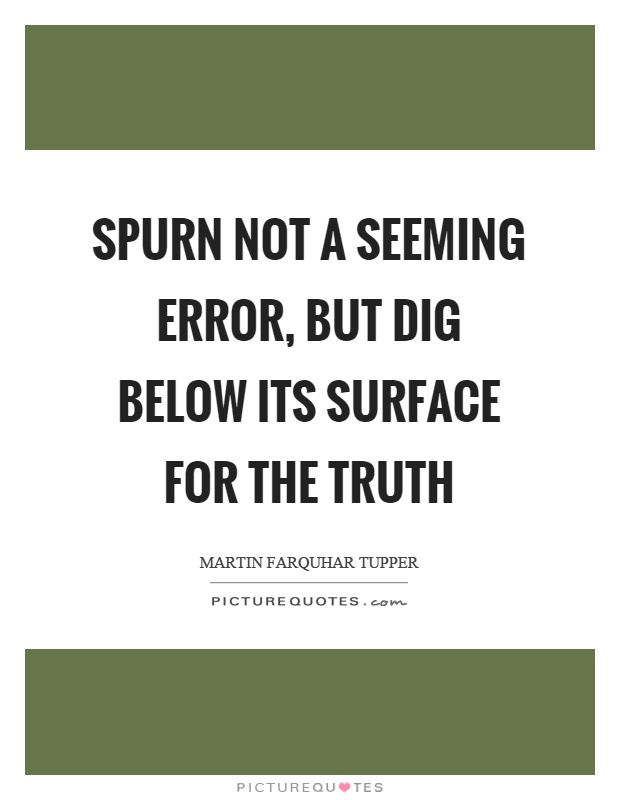Spurn not a seeming error, but dig below its surface for the truth Picture Quote #1