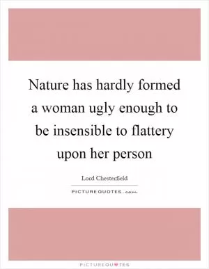 Nature has hardly formed a woman ugly enough to be insensible to flattery upon her person Picture Quote #1