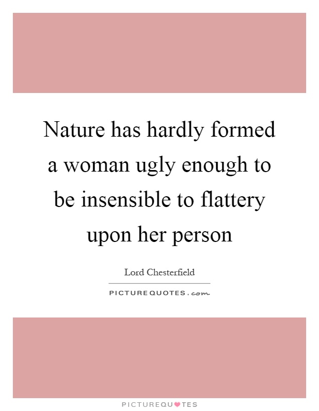 Nature has hardly formed a woman ugly enough to be insensible to flattery upon her person Picture Quote #1