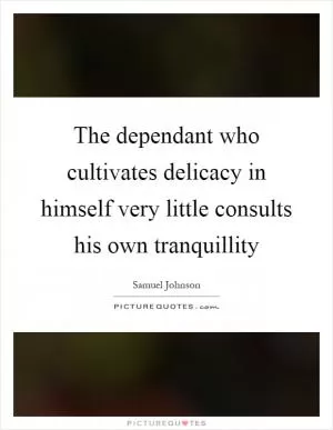 The dependant who cultivates delicacy in himself very little consults his own tranquillity Picture Quote #1