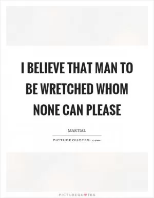 I believe that man to be wretched whom none can please Picture Quote #1