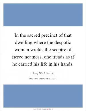 In the sacred precinct of that dwelling where the despotic woman wields the sceptre of fierce neatness, one treads as if he carried his life in his hands Picture Quote #1