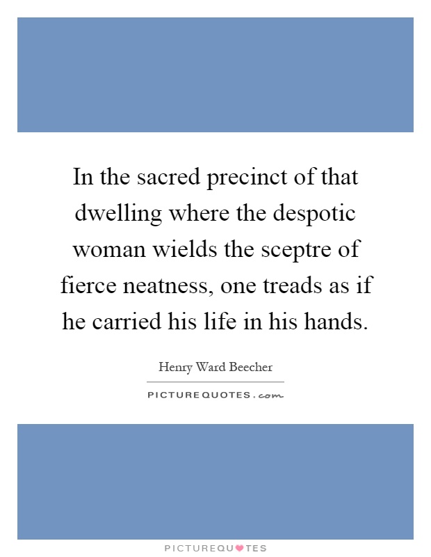 In the sacred precinct of that dwelling where the despotic woman wields the sceptre of fierce neatness, one treads as if he carried his life in his hands Picture Quote #1