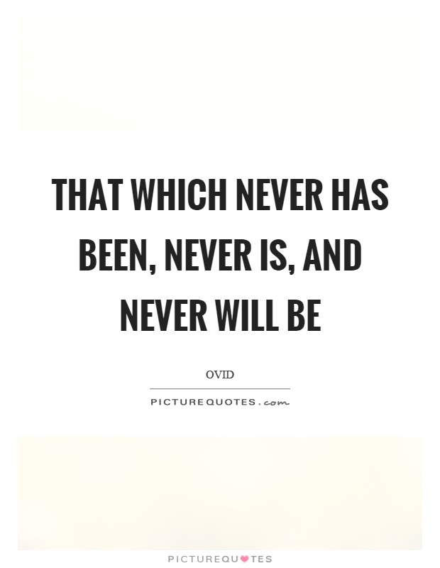 That which never has been, never is, and never will be Picture Quote #1