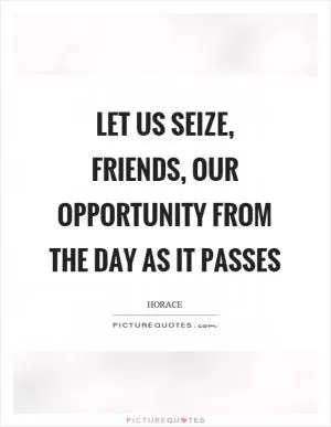 Let us seize, friends, our opportunity from the day as it passes Picture Quote #1