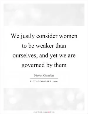 We justly consider women to be weaker than ourselves, and yet we are governed by them Picture Quote #1