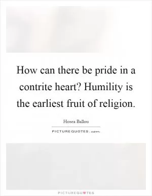 How can there be pride in a contrite heart? Humility is the earliest fruit of religion Picture Quote #1