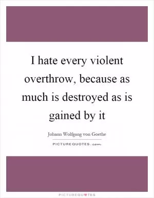 I hate every violent overthrow, because as much is destroyed as is gained by it Picture Quote #1