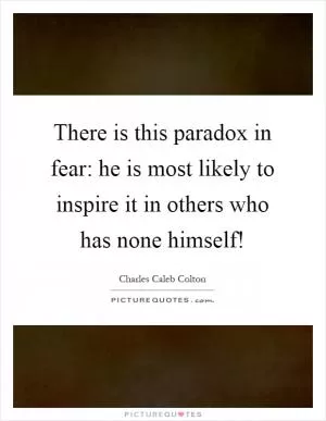 There is this paradox in fear: he is most likely to inspire it in others who has none himself! Picture Quote #1