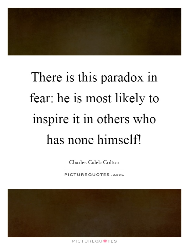 There is this paradox in fear: he is most likely to inspire it in others who has none himself! Picture Quote #1