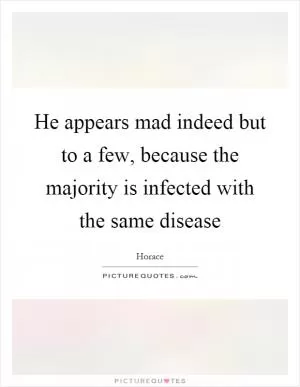 He appears mad indeed but to a few, because the majority is infected with the same disease Picture Quote #1