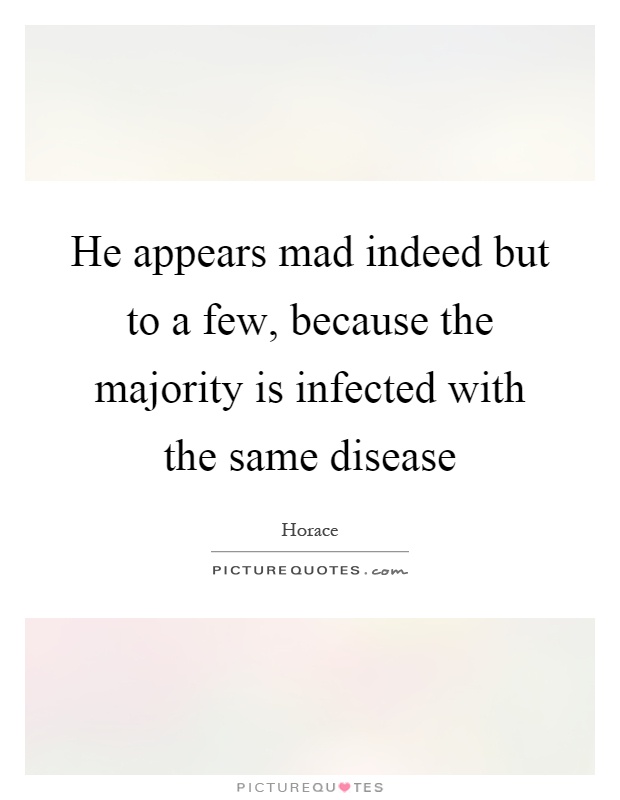 He appears mad indeed but to a few, because the majority is infected with the same disease Picture Quote #1