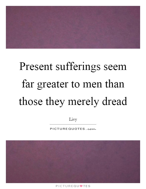 Present sufferings seem far greater to men than those they merely dread Picture Quote #1