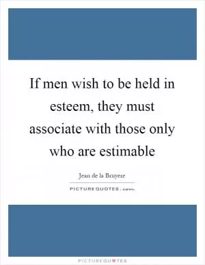 If men wish to be held in esteem, they must associate with those only who are estimable Picture Quote #1