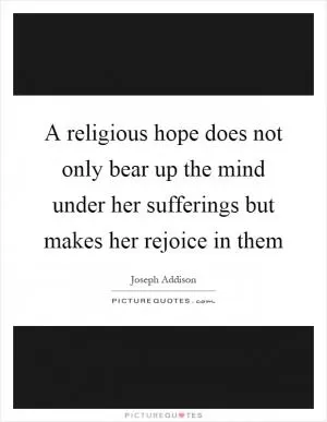 A religious hope does not only bear up the mind under her sufferings but makes her rejoice in them Picture Quote #1
