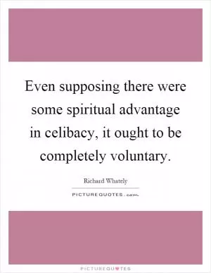 Even supposing there were some spiritual advantage in celibacy, it ought to be completely voluntary Picture Quote #1