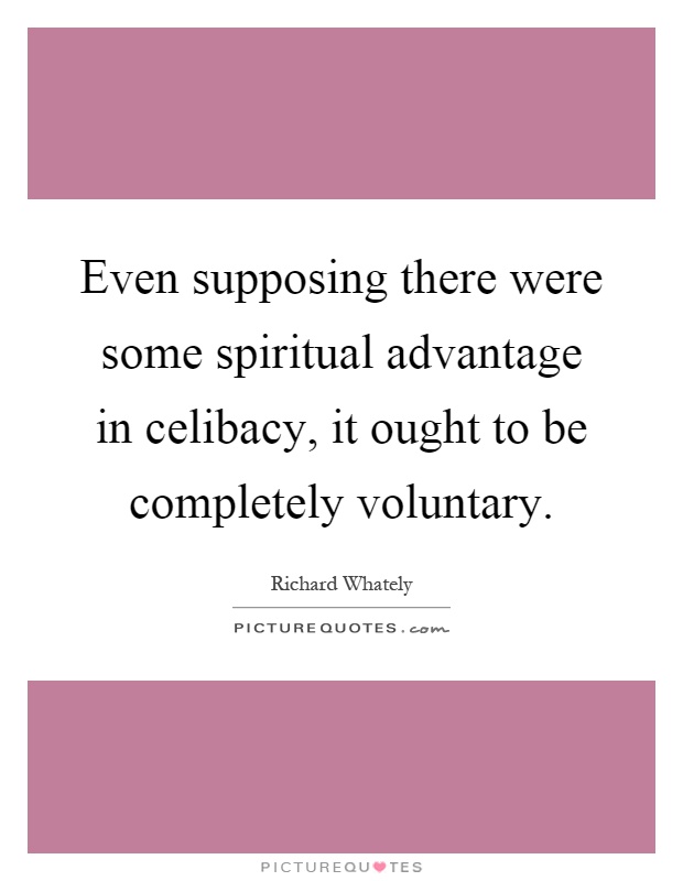Even supposing there were some spiritual advantage in celibacy, it ought to be completely voluntary Picture Quote #1