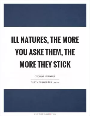 Ill natures, the more you aske them, the more they stick Picture Quote #1
