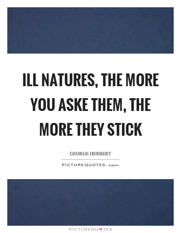 Ill natures, the more you aske them, the more they stick Picture Quote #1
