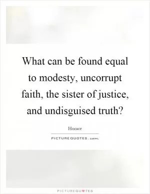 What can be found equal to modesty, uncorrupt faith, the sister of justice, and undisguised truth? Picture Quote #1