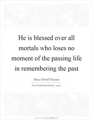 He is blessed over all mortals who loses no moment of the passing life in remembering the past Picture Quote #1