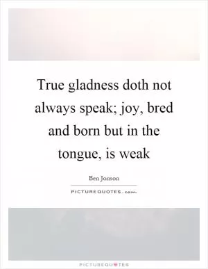 True gladness doth not always speak; joy, bred and born but in the tongue, is weak Picture Quote #1