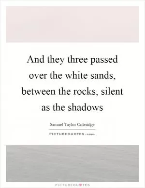 And they three passed over the white sands, between the rocks, silent as the shadows Picture Quote #1
