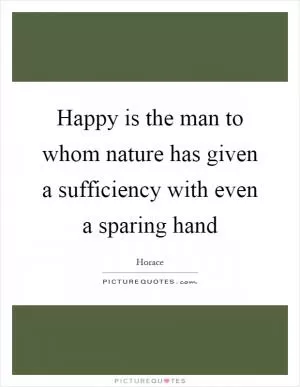Happy is the man to whom nature has given a sufficiency with even a sparing hand Picture Quote #1