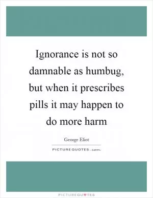 Ignorance is not so damnable as humbug, but when it prescribes pills it may happen to do more harm Picture Quote #1