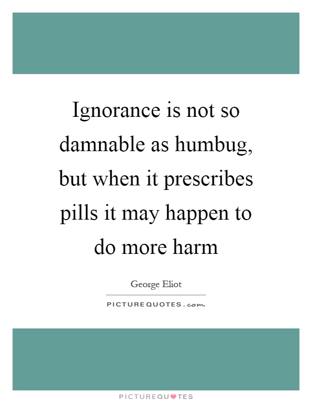 Ignorance is not so damnable as humbug, but when it prescribes pills it may happen to do more harm Picture Quote #1