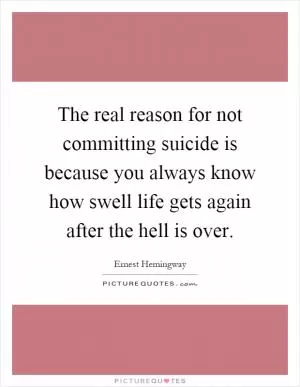 The real reason for not committing suicide is because you always know how swell life gets again after the hell is over Picture Quote #1
