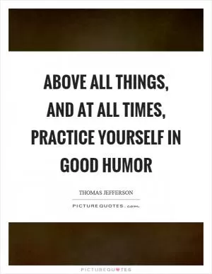 Above all things, and at all times, practice yourself in good humor Picture Quote #1
