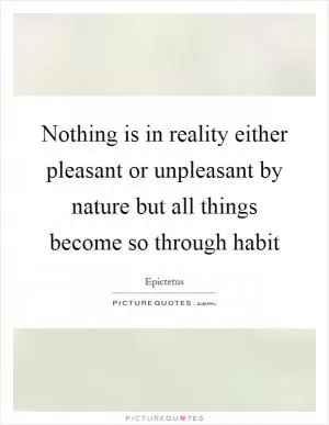 Nothing is in reality either pleasant or unpleasant by nature but all things become so through habit Picture Quote #1