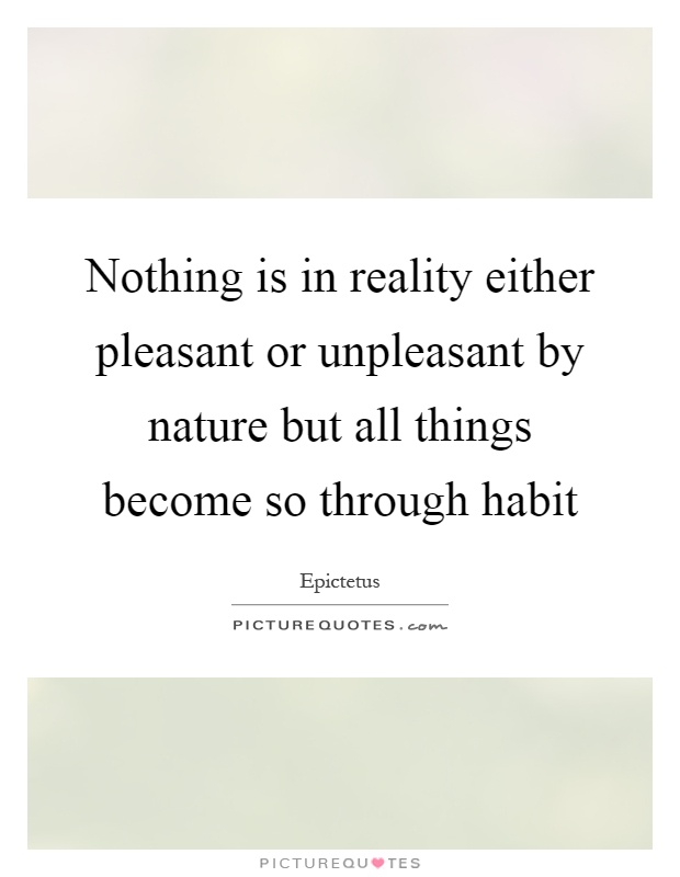 Nothing is in reality either pleasant or unpleasant by nature but all things become so through habit Picture Quote #1