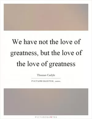 We have not the love of greatness, but the love of the love of greatness Picture Quote #1