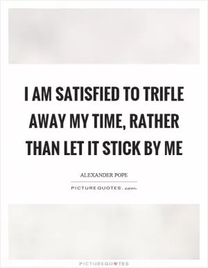 I am satisfied to trifle away my time, rather than let it stick by me Picture Quote #1