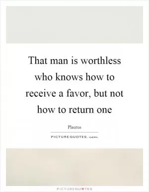 That man is worthless who knows how to receive a favor, but not how to return one Picture Quote #1