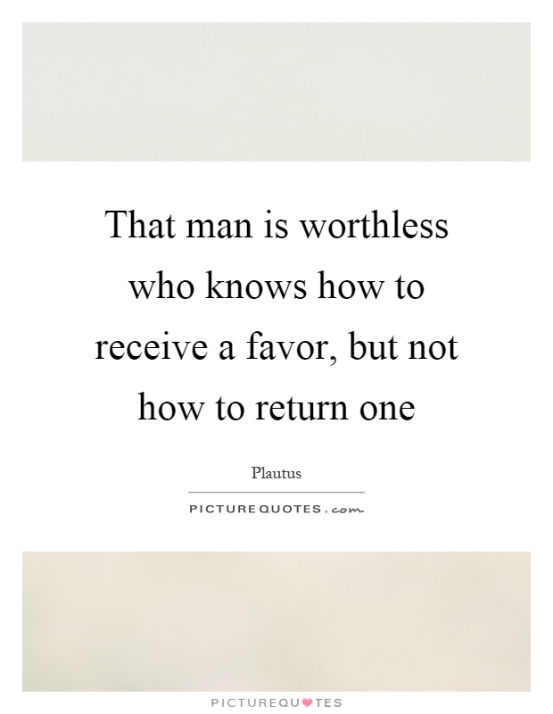 That man is worthless who knows how to receive a favor, but not how to return one Picture Quote #1