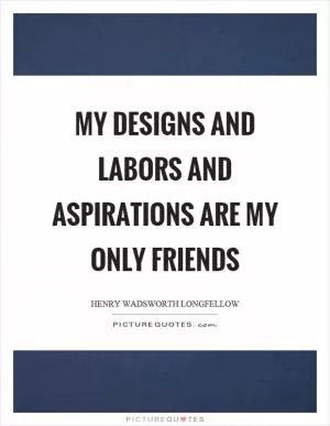My designs and labors and aspirations are my only friends Picture Quote #1