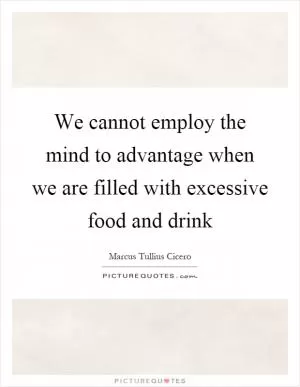 We cannot employ the mind to advantage when we are filled with excessive food and drink Picture Quote #1