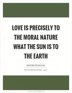 Love is precisely to the moral nature what the sun is to the earth Picture Quote #1
