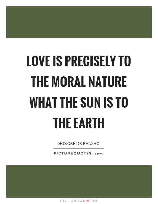 Love is precisely to the moral nature what the sun is to the earth Picture Quote #1