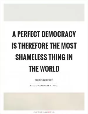 A perfect democracy is therefore the most shameless thing in the world Picture Quote #1