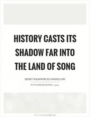 History casts its shadow far into the land of song Picture Quote #1