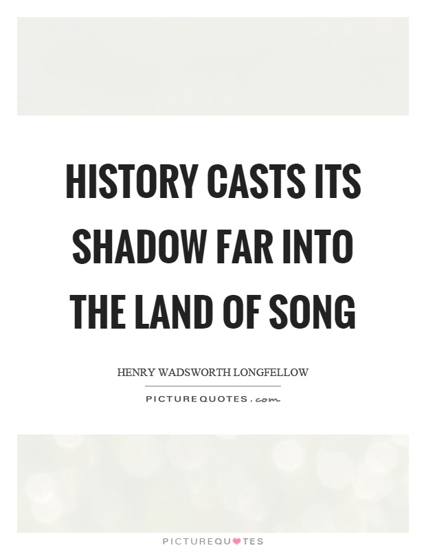 History casts its shadow far into the land of song Picture Quote #1