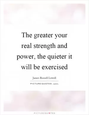 The greater your real strength and power, the quieter it will be exercised Picture Quote #1